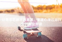 让葛菲悲剧不再重演：重建心理咨询行业的专业脊梁