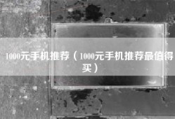 1000元手机推荐（1000元手机推荐最值得买）