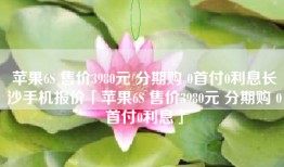 苹果6S 售价3980元 分期购 0首付0利息长沙手机报价「苹果6S 售价3980元 分期购 0首付0利息」