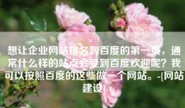 想让企业网站排名到百度的第一页，通常什么样的站点会受到百度欢迎呢？我可以按照百度的这些做一个网站。-[网站建设]