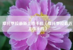 摩托罗拉最新上市手机（摩托罗拉最近上市手机）