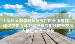 上海航天信息科技研究院院长伍爱群： 建议加快北斗卫星导航应用领域开发深入推进星地一体化