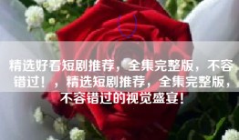 精选好看短剧推荐，全集完整版，不容错过！，精选短剧推荐，全集完整版，不容错过的视觉盛宴！