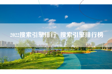 2022搜索引擎排行  搜索引擎排行榜