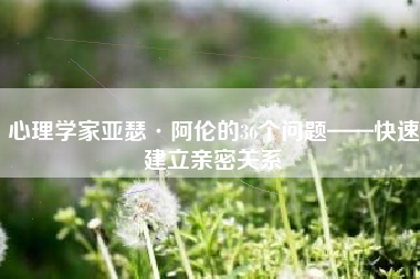 心理学家亚瑟·阿伦的36个问题——快速建立亲密关系