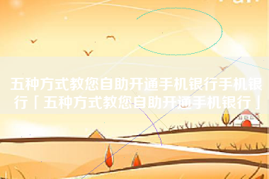 五种方式教您自助开通手机银行手机银行「五种方式教您自助开通手机银行」