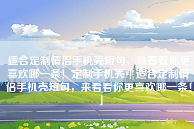 适合定制情侣手机壳短句，来看看你更喜欢哪一条！定制手机壳「适合定制情侣手机壳短句，来看看你更喜欢哪一条！」