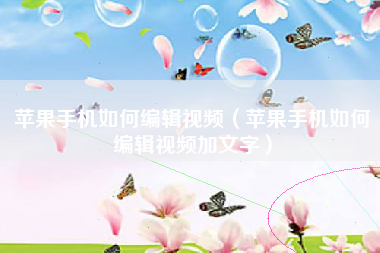 苹果手机如何编辑视频（苹果手机如何编辑视频加文字）