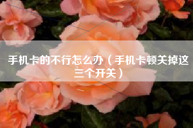 手机卡的不行怎么办（手机卡顿关掉这三个开关）