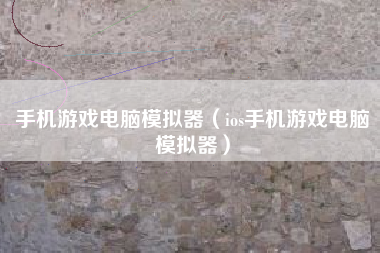 手机游戏电脑模拟器（ios手机游戏电脑模拟器）