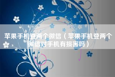 苹果手机登两个微信（苹果手机登两个微信对手机有损害吗）