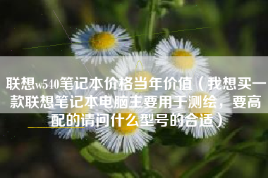 联想w540笔记本价格当年价值（我想买一款联想笔记本电脑主要用于测绘，要高配的请问什么型号的合适）